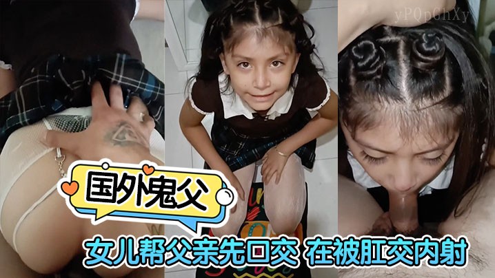 国外鬼父 小女孩帮父先口交 被肛内射